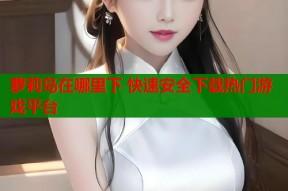 萝莉岛在哪里下 快速安全下载热门游戏平台