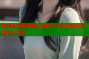 萝莉岛事件萝莉队揭秘平台助你轻松掌握核心动态