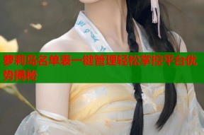 萝莉岛名单表一键管理轻松掌控平台优势揭秘