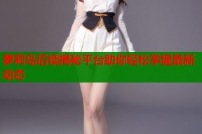萝莉岛后续揭秘平台助你轻松掌握最新动态