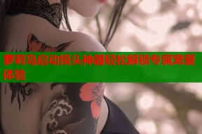 萝莉岛启动摸头神器轻松解锁专属宠爱体验