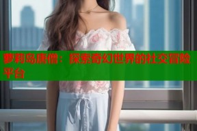 萝莉岛唐僧：探索奇幻世界的社交冒险平台