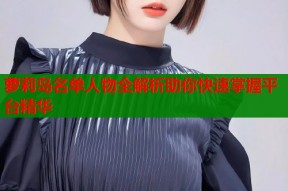 萝莉岛名单人物全解析助你快速掌握平台精华