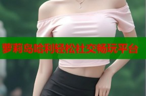 萝莉岛哈利轻松社交畅玩平台