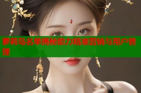 萝莉岛名单揭秘助力精准营销与用户管理