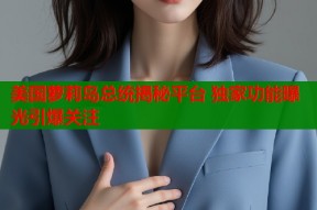 美国萝莉岛总统揭秘平台 独家功能曝光引爆关注