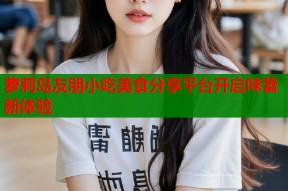 萝莉岛友朋小吃美食分享平台开启味蕾新体验