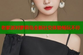 老爹派对萝莉岛全新社交体验畅玩不停
