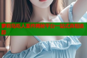 萝莉岛吃人案件揭秘平台一站式真相追踪
