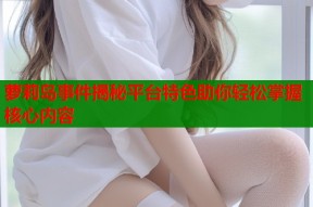 萝莉岛事件揭秘平台特色助你轻松掌握核心内容