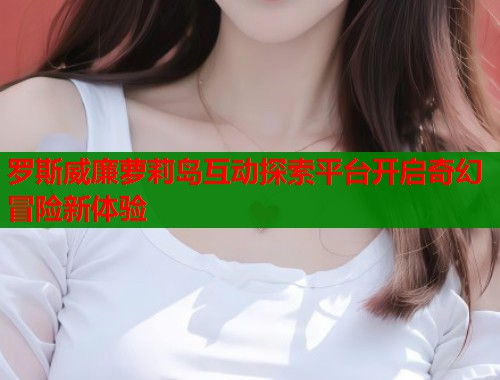 罗斯威廉萝莉岛互动探索平台开启奇幻冒险新体验  第1张
