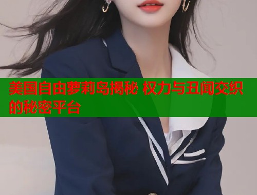 美国自由萝莉岛揭秘 权力与丑闻交织的秘密平台  第1张