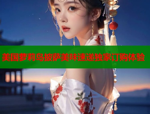美国萝莉岛披萨美味速递独家订购体验  第1张