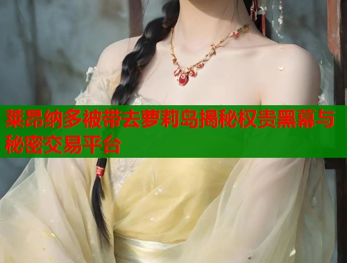 莱昂纳多被带去萝莉岛揭秘权贵黑幕与秘密交易平台  第1张