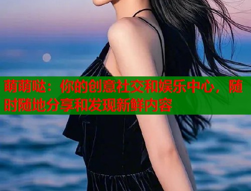 萌萌哒：你的创意社交和娱乐中心，随时随地分享和发现新鲜内容  第1张