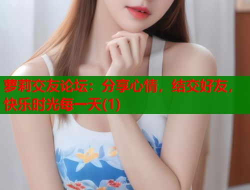 萝莉交友论坛：分享心情，结交好友，快乐时光每一天(1)  第1张
