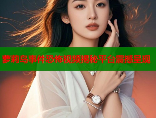 萝莉岛事件恐怖视频揭秘平台震撼呈现  第1张