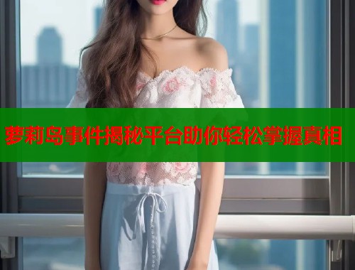 萝莉岛事件揭秘平台助你轻松掌握真相  第1张