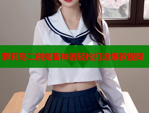 萝莉岛二创鬼畜神器轻松打造爆款视频  第1张
