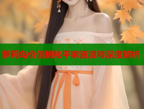 萝莉岛价值揭秘平家资源与深度解析  第1张
