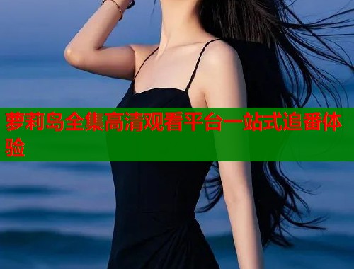 萝莉岛全集高清观看平台一站式追番体验  第1张