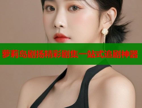 萝莉岛剧扬精彩剧集一站式追剧神器  第1张