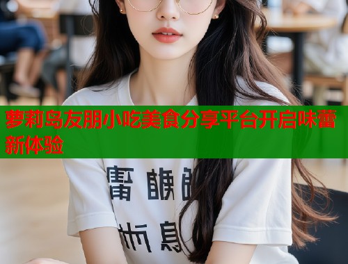 萝莉岛友朋小吃美食分享平台开启味蕾新体验  第1张