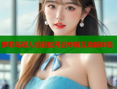 萝莉岛双人组轻松开启专属互动新体验  第2张
