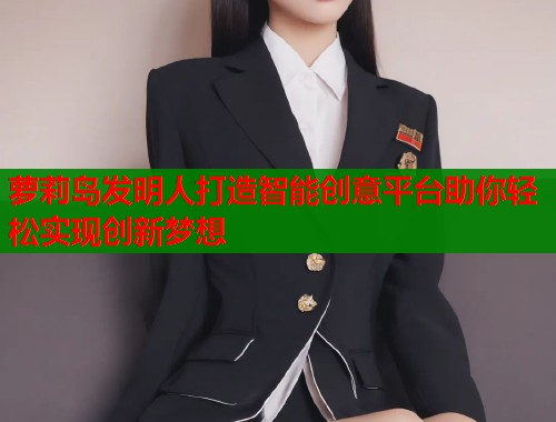 萝莉岛发明人打造智能创意平台助你轻松实现创新梦想  第2张