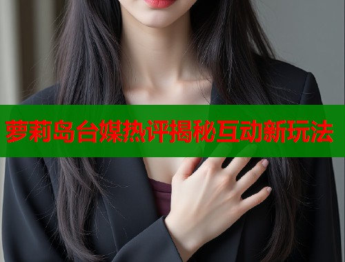 萝莉岛台媒热评揭秘互动新玩法  第1张