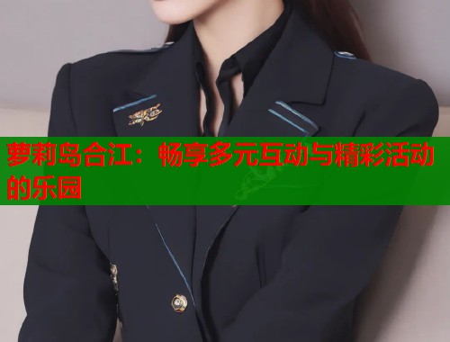 萝莉岛合江：畅享多元互动与精彩活动的乐园  第1张