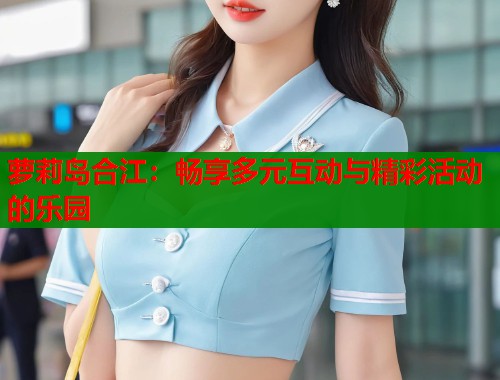 萝莉岛合江：畅享多元互动与精彩活动的乐园  第2张