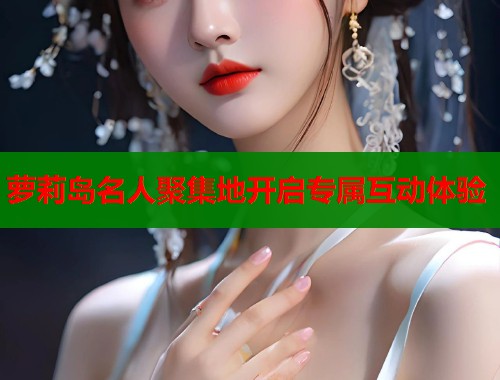 萝莉岛名人聚集地开启专属互动体验  第1张