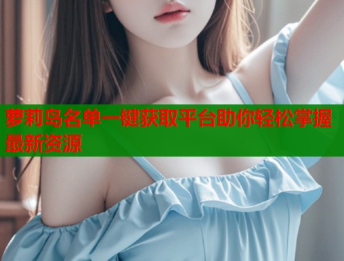 萝莉岛名单一键获取平台助你轻松掌握最新资源  第1张