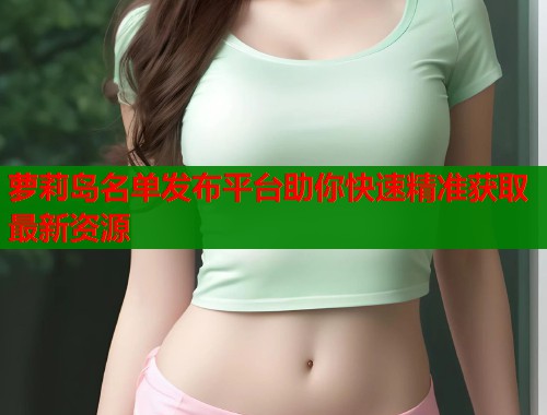 萝莉岛名单发布平台助你快速精准获取最新资源  第1张