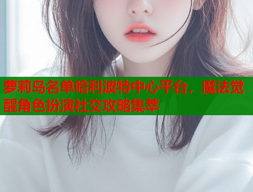 萝莉岛名单哈利波特中心平台，魔法觉醒角色扮演社交攻略集萃  第1张
