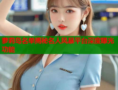 萝莉岛名单揭秘名人风暴平台深度曝光功能  第1张