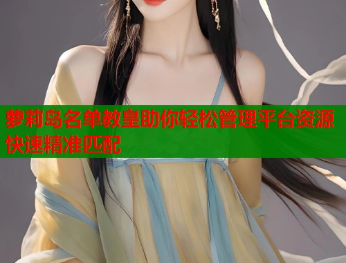 萝莉岛名单教皇助你轻松管理平台资源快速精准匹配  第1张