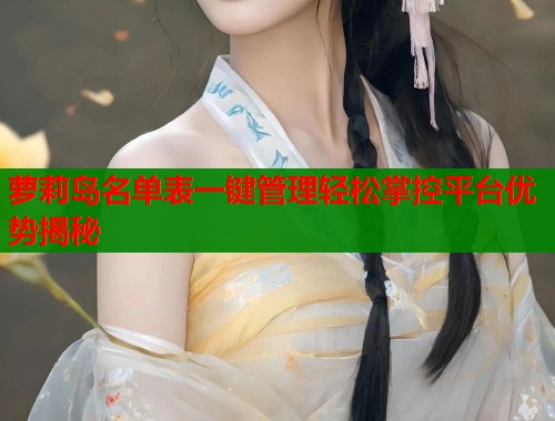萝莉岛名单表一键管理轻松掌控平台优势揭秘  第1张