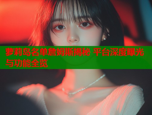 萝莉岛名单詹姆斯揭秘 平台深度曝光与功能全览  第2张