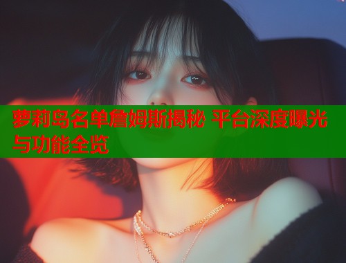 萝莉岛名单詹姆斯揭秘 平台深度曝光与功能全览  第1张