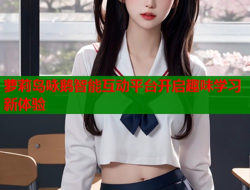 萝莉岛咏鹅智能互动平台开启趣味学习新体验  第1张