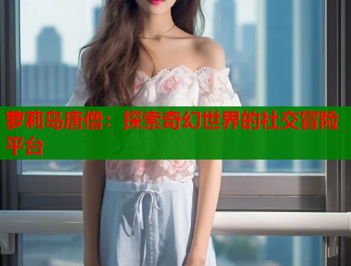 萝莉岛唐僧：探索奇幻世界的社交冒险平台  第1张