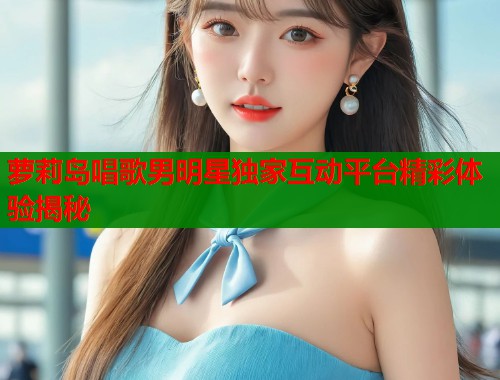 萝莉岛唱歌男明星独家互动平台精彩体验揭秘  第2张