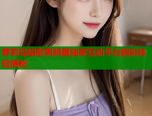萝莉岛唱歌男明星独家互动平台精彩体验揭秘  第1张