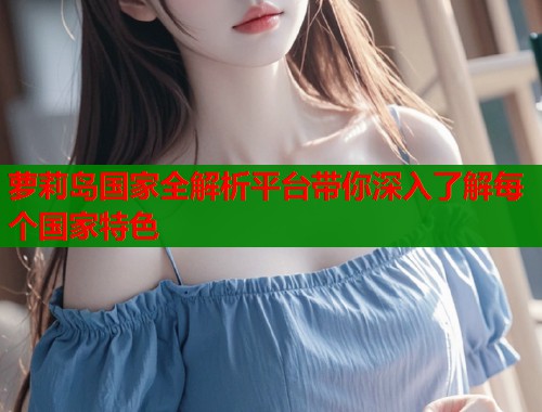 萝莉岛国家全解析平台带你深入了解每个国家特色  第1张