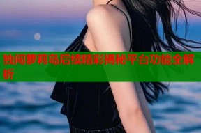 独闯萝莉岛后续精彩揭秘平台功能全解析
