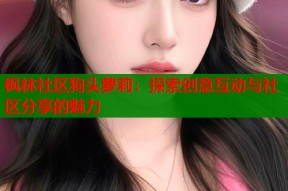 枫林社区狗头萝莉：探索创意互动与社区分享的魅力
