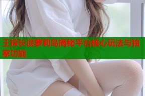 王探长谈萝莉岛揭秘平台核心玩法与独家功能