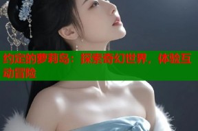 约定的萝莉岛：探索奇幻世界，体验互动冒险